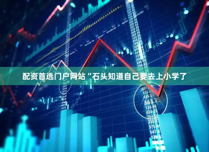 配资首选门户网站“石头知道自己要去上小学了
