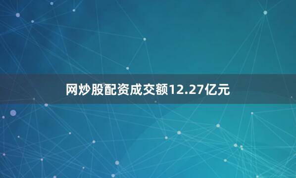 网炒股配资成交额12.27亿元