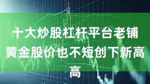 十大炒股杠杆平台老铺黄金股价也不短创下新高