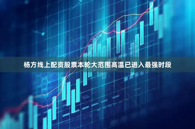 杨方线上配资股票本轮大范围高温已进入最强时段