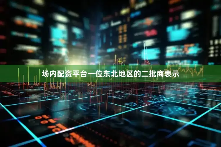 场内配资平台一位东北地区的二批商表示