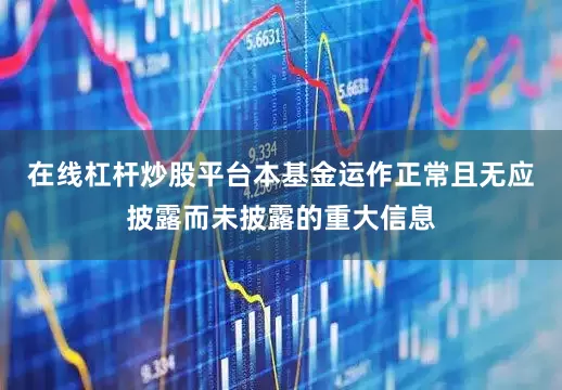 在线杠杆炒股平台本基金运作正常且无应披露而未披露的重大信息