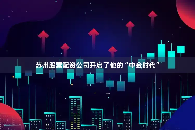 苏州股票配资公司开启了他的“中金时代”