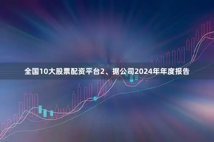 全国10大股票配资平台2、据公司2024年年度报告