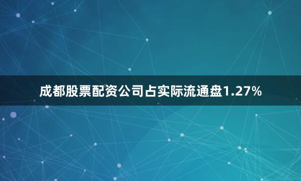 成都股票配资公司占实际流通盘1.27%