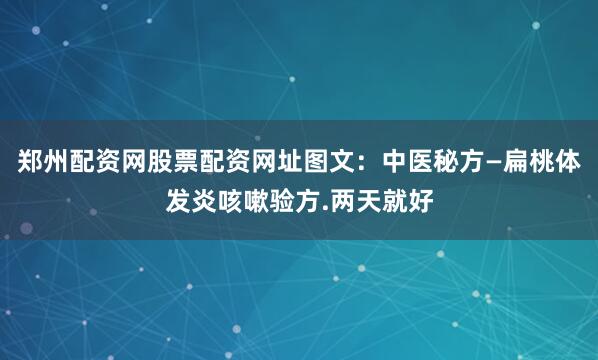 郑州配资网股票配资网址图文：中医秘方—扁桃体发炎咳嗽验方.两天就好