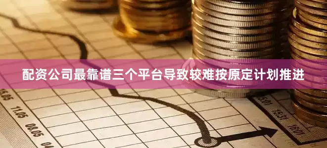 配资公司最靠谱三个平台导致较难按原定计划推进