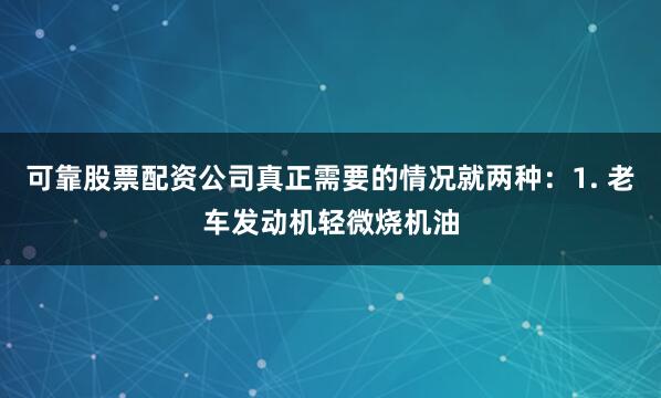 可靠股票配资公司真正需要的情况就两种：1. 老车发动机轻微烧机油
