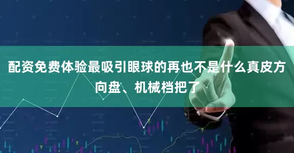 配资免费体验最吸引眼球的再也不是什么真皮方向盘、机械档把了