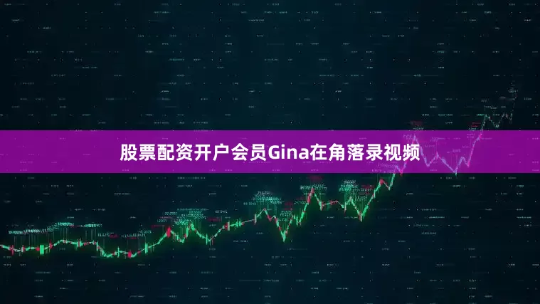 股票配资开户会员Gina在角落录视频
