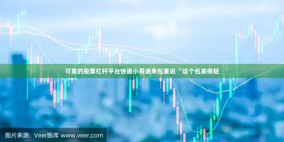 可靠的股票杠杆平台快递小哥递来包裹说 “这个包装很轻