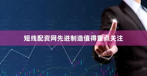 短线配资网先进制造值得重点关注