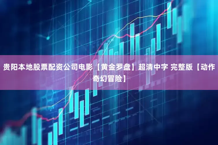 贵阳本地股票配资公司电影【黄金罗盘】超清中字 完整版【动作奇幻冒险】