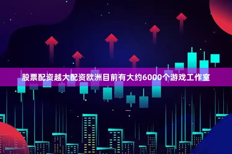 股票配资越大配资欧洲目前有大约6000个游戏工作室