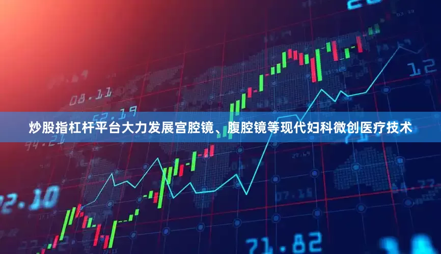 炒股指杠杆平台大力发展宫腔镜、腹腔镜等现代妇科微创医疗技术
