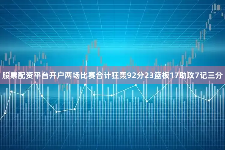 股票配资平台开户两场比赛合计狂轰92分23篮板17助攻7记三分