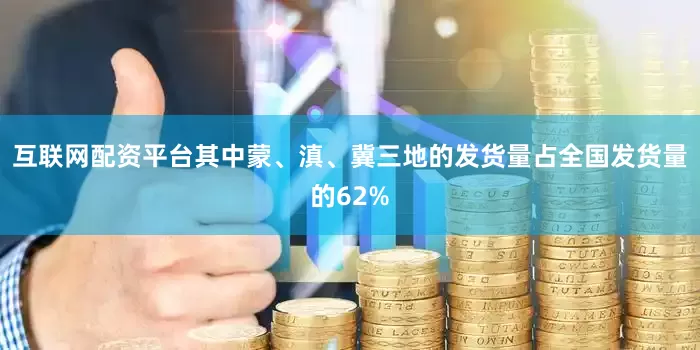 互联网配资平台其中蒙、滇、冀三地的发货量占全国发货量的62%
